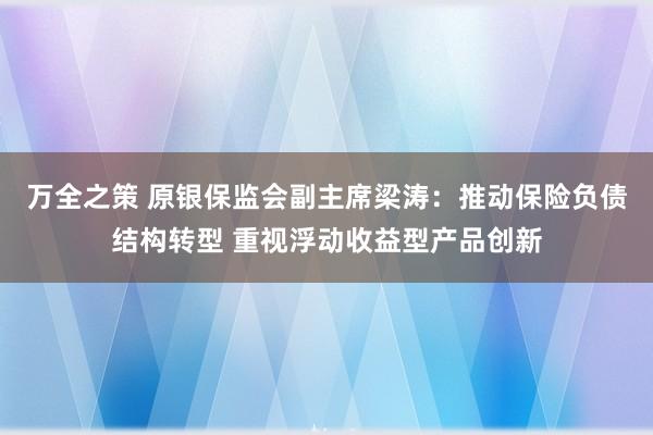 万全之策 原银保监会副主席梁涛：推动保险负债结构转型 重视浮动收益型产品创新