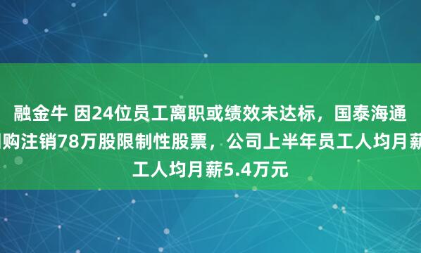 融金牛 因24位员工离职或绩效未达标，国泰海通证券完回购注销78万股限制性股票，公司上半年员工人均月薪5.4万元