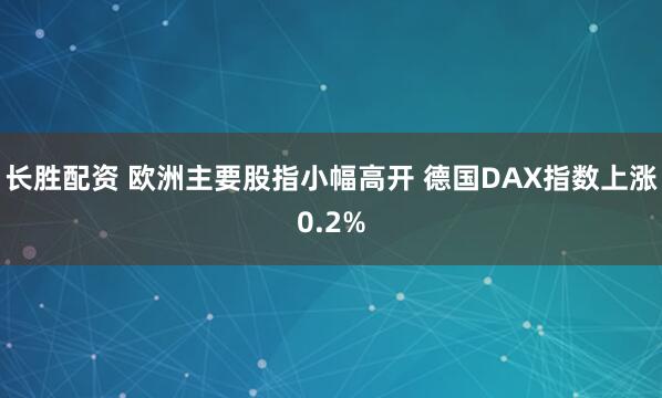长胜配资 欧洲主要股指小幅高开 德国DAX指数上涨0.2%