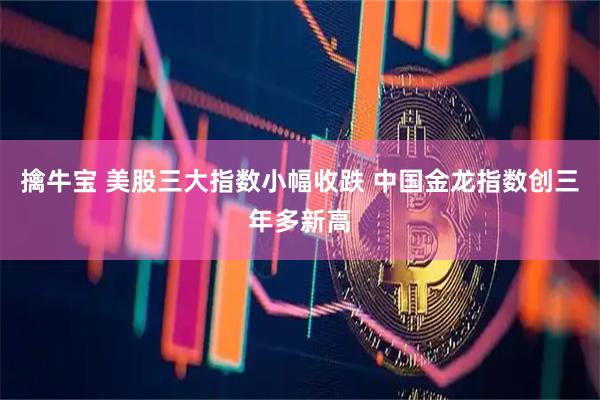 擒牛宝 美股三大指数小幅收跌 中国金龙指数创三年多新高