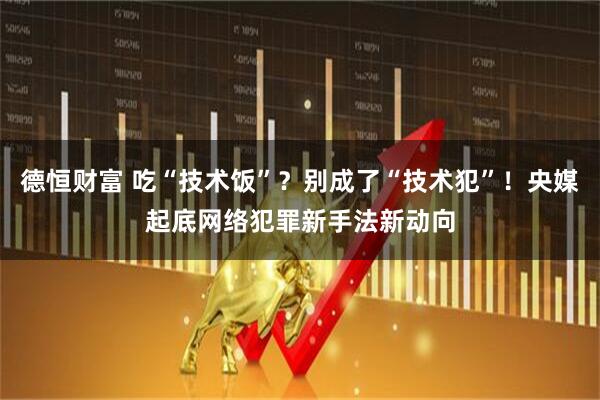 德恒财富 吃“技术饭”？别成了“技术犯”！央媒起底网络犯罪新手法新动向