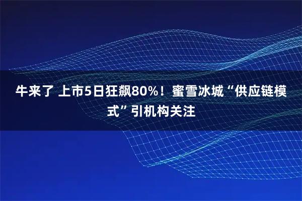 牛来了 上市5日狂飙80%！蜜雪冰城“供应链模式”引机构关注