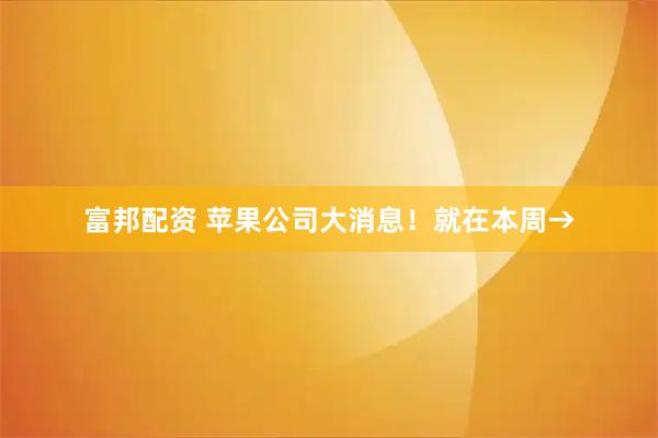 富邦配资 苹果公司大消息！就在本周→