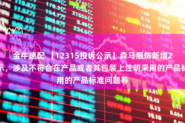 金牛速配 【12315投诉公示】森马服饰新增2件投诉公示，涉及不符合在产品或者其包装上注明采用的产品标准问题等