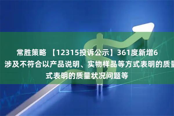 常胜策略 【12315投诉公示】361度新增6件投诉公示，涉及不符合以产品说明、实物样品等方式表明的质量状况问题等