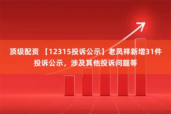 顶级配资 【12315投诉公示】老凤祥新增31件投诉公示，涉及其他投诉问题等