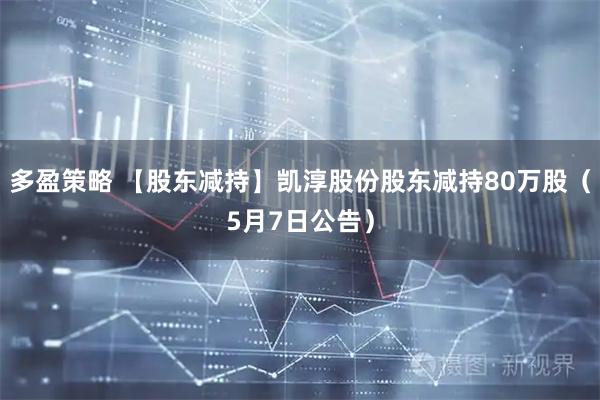 多盈策略 【股东减持】凯淳股份股东减持80万股（5月7日公告）