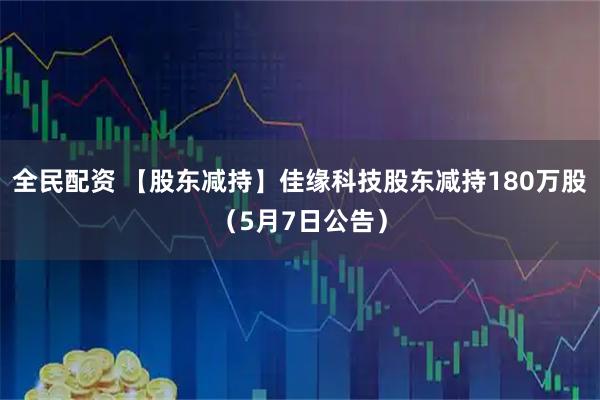 全民配资 【股东减持】佳缘科技股东减持180万股（5月7日公告）