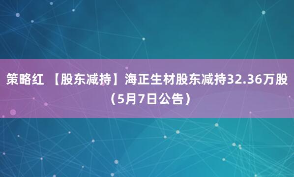 策略红 【股东减持】海正生材股东减持32.36万股（5月7日公告）