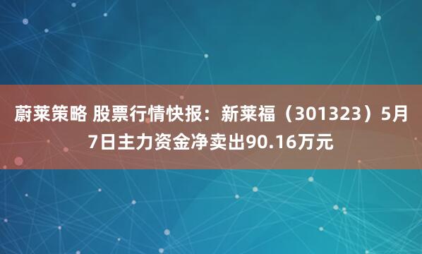 蔚莱策略 股票行情快报：新莱福（301323）5月7日主力资金净卖出90.16万元