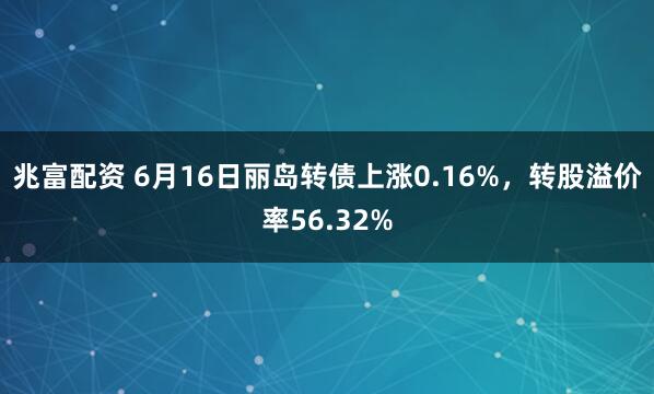 兆富配资 6月16日丽岛转债上涨0.16%，转股溢价率56.32%