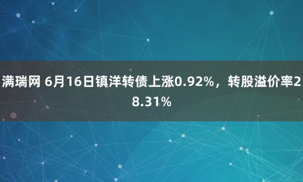 满瑞网 6月16日镇洋转债上涨0.92%，转股溢价率28.31%