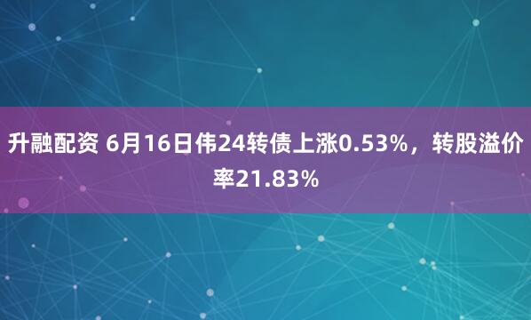 升融配资 6月16日伟24转债上涨0.53%，转股溢价率21.83%