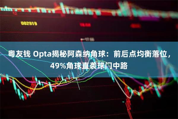 粤友钱 Opta揭秘阿森纳角球：前后点均衡落位，49%角球直袭球门中路