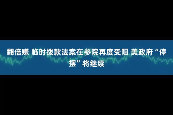 翻倍赚 临时拨款法案在参院再度受阻 美政府“停摆”将继续