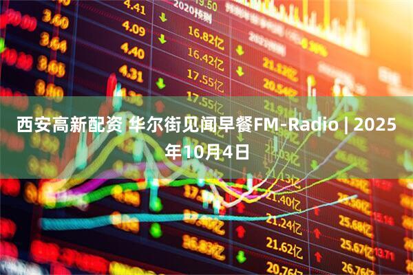 西安高新配资 华尔街见闻早餐FM-Radio | 2025年10月4日