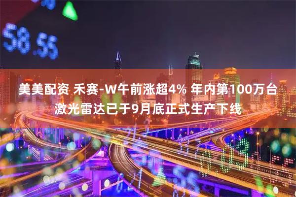 美美配资 禾赛-W午前涨超4% 年内第100万台激光雷达已于9月底正式生产下线
