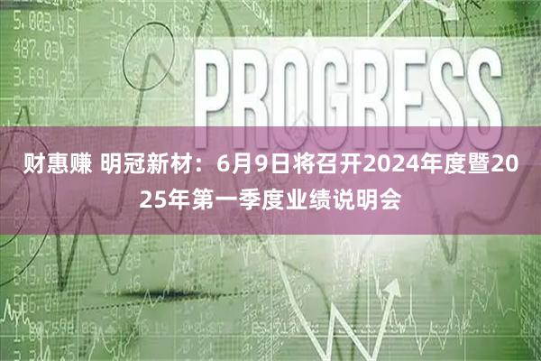 财惠赚 明冠新材：6月9日将召开2024年度暨2025年第一季度业绩说明会