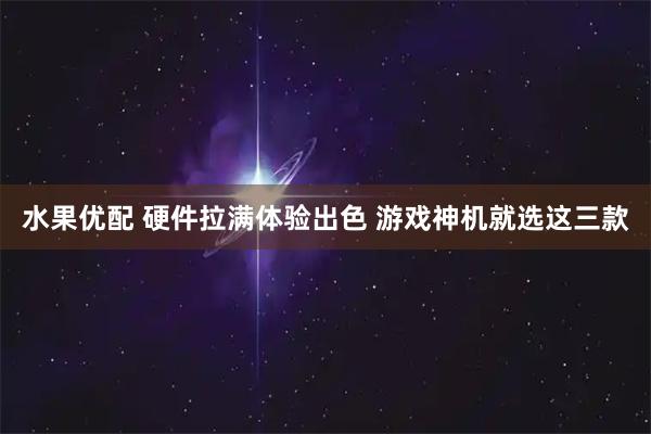 水果优配 硬件拉满体验出色 游戏神机就选这三款