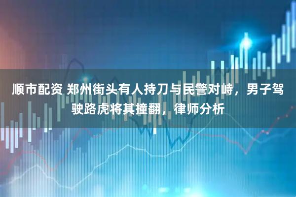 顺市配资 郑州街头有人持刀与民警对峙,男子驾驶路虎将其撞翻,律师分析
