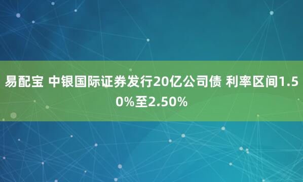 易配宝 中银国际证券发行20亿公司债 利率区间1.50%至2.50%