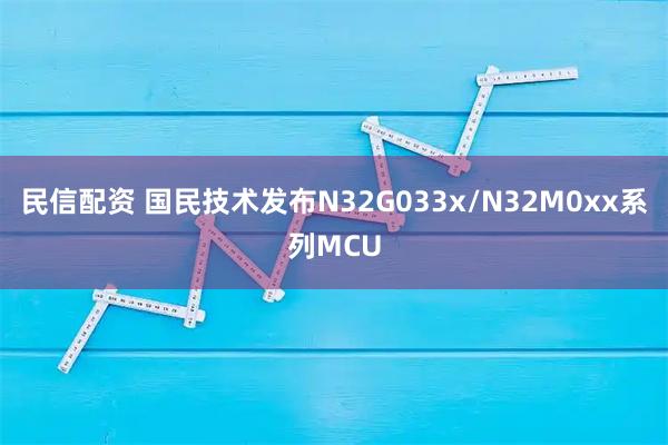 民信配资 国民技术发布N32G033x/N32M0xx系列MCU