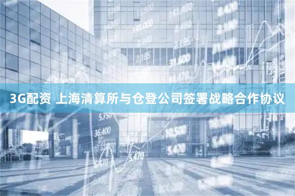 3G配资 上海清算所与仓登公司签署战略合作协议