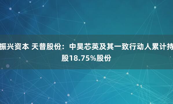 振兴资本 天普股份：中昊芯英及其一致行动人累计持股18.75%股份