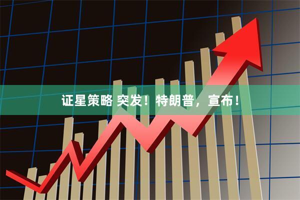 证星策略 突发！特朗普，宣布！
