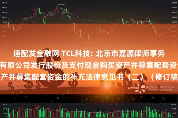 速配发金融网 TCL科技: 北京市嘉源律师事务所关于TCL科技集团股份有限公司发行股份及支付现金购买资产并募集配套资金的补充法律意见书（二）（修订稿）内容摘要
