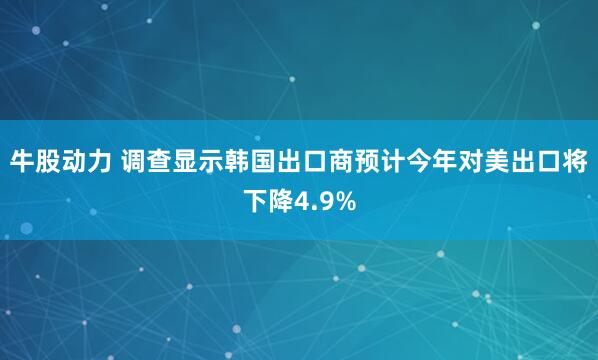 牛股动力 调查显示韩国出口商预计今年对美出口将下降4.9%