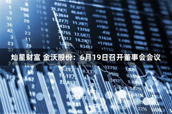 灿星财富 金沃股份：6月19日召开董事会会议
