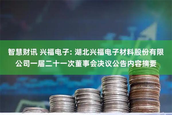 智慧财讯 兴福电子: 湖北兴福电子材料股份有限公司一届二十一次董事会决议公告内容摘要
