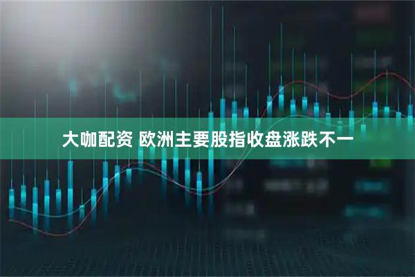 大咖配资 欧洲主要股指收盘涨跌不一