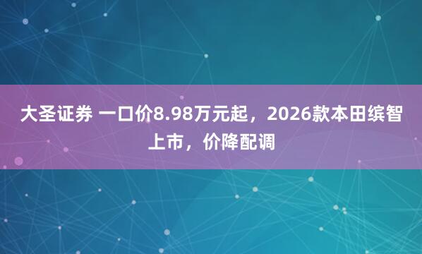 大圣证券 一口价8.98万元起,2026款本田缤智上市,价降配调