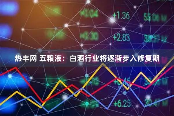 热丰网 五粮液：白酒行业将逐渐步入修复期