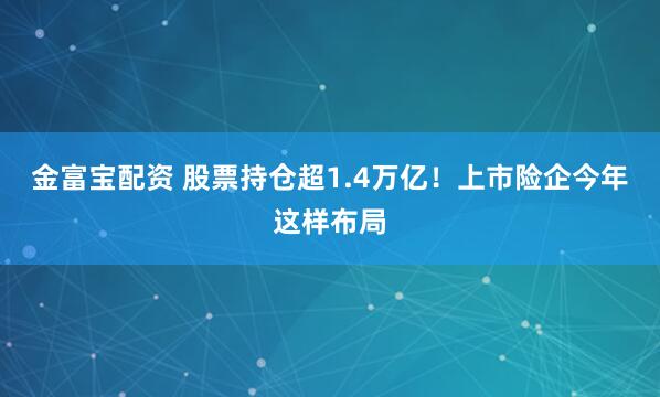 金富宝配资 股票持仓超1.4万亿！上市险企今年这样布局