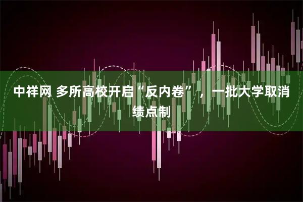 中祥网 多所高校开启“反内卷” ，一批大学取消绩点制