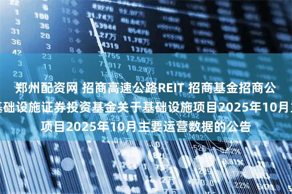 郑州配资网 招商高速公路REIT 招商基金招商公路高速公路封闭式基础设施证券投资基金关于基础设施项目2025年10月主要运营数据的公告