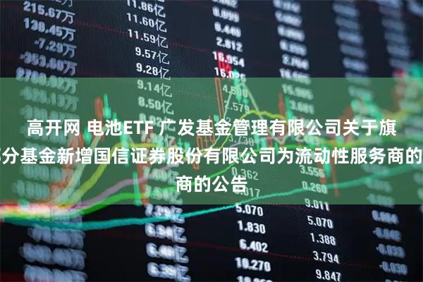 高开网 电池ETF 广发基金管理有限公司关于旗下部分基金新增国信证券股份有限公司为流动性服务商的公告
