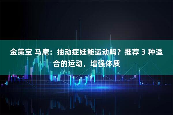 金策宝 马麾：抽动症娃能运动吗？推荐 3 种适合的运动，增强体质