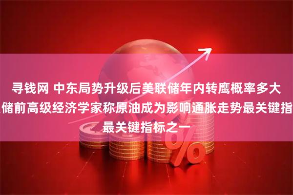寻钱网 中东局势升级后美联储年内转鹰概率多大？美联储前高级经济学家称原油成为影响通胀走势最关键指标之一