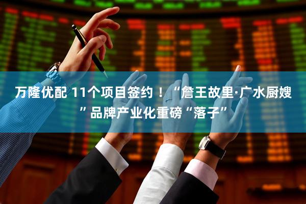 万隆优配 11个项目签约 ！“詹王故里·广水厨嫂”品牌产业化重磅“落子”