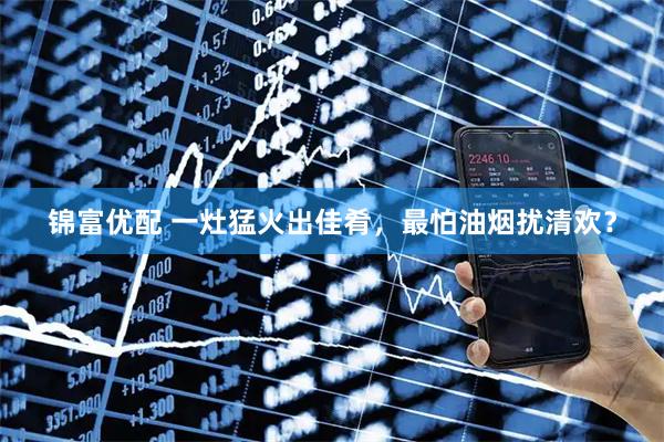 锦富优配 一灶猛火出佳肴，最怕油烟扰清欢？