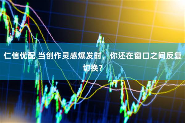 仁信优配 当创作灵感爆发时，你还在窗口之间反复切换？